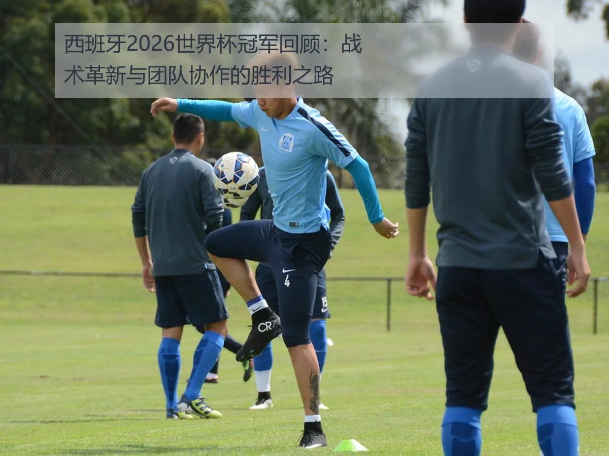 西班牙2026世界杯冠军回顾：战术革新与团队协作的胜利之路